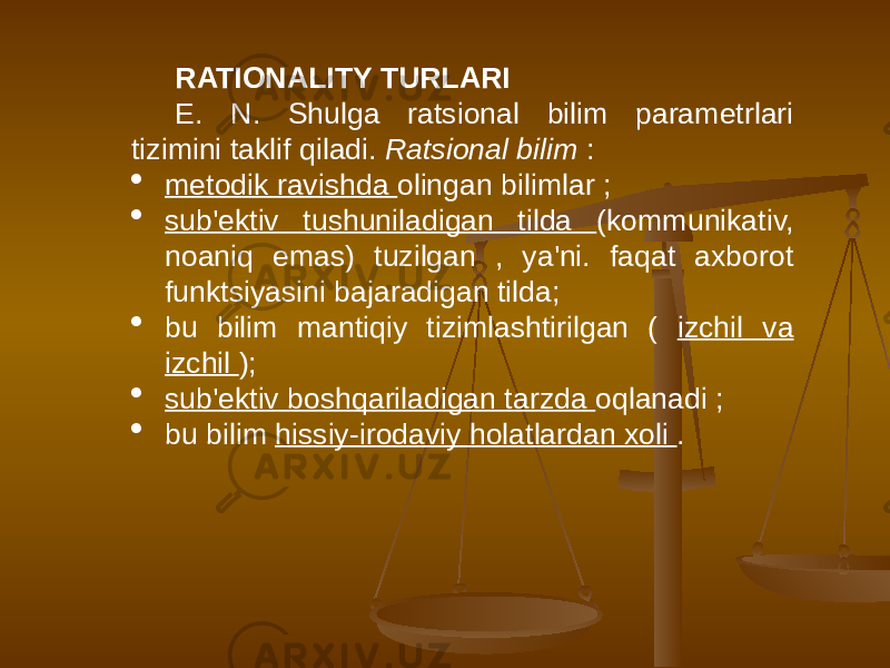 RATIONALITY TURLARI E. N. Shulga ratsional bilim parametrlari tizimini taklif qiladi. Ratsional bilim :  metodik ravishda olingan bilimlar ;  sub&#39;ektiv tushuniladigan tilda (kommunikativ, noaniq emas) tuzilgan , ya&#39;ni. faqat axborot funktsiyasini bajaradigan tilda;  bu bilim mantiqiy tizimlashtirilgan ( izchil va izchil );  sub&#39;ektiv boshqariladigan tarzda oqlanadi ;  bu bilim hissiy-irodaviy holatlardan xoli . 