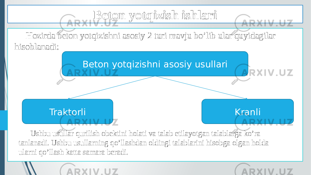 Beton yotqizish usullari Hozirda beton yotqizishni asosiy 2 turi mavju bo’lib ular quyidagilar hisoblanadi: Ushbu usullar qurilish obektini holati va talab etilayotgan talablarga ko’ra tanlanadi. Ushbu usullarning qo’llashdan oldingi talablarini hisobga olgan holda ularni qo’llash katta samara beradi. Beton yotqizishni asosiy usullari Traktorli KranliBeton yotqizish ishlari 