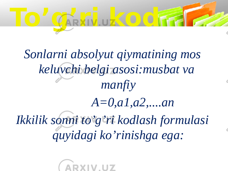 To’g’ri kod Sonlarni absolyut qiymatining mos keluvchi belgi asosi:musbat va manfiy A=0,a1,a2,....an Ikkilik sonni to’g’ri kodlash formulasi quyidagi ko’rinishga ega: 