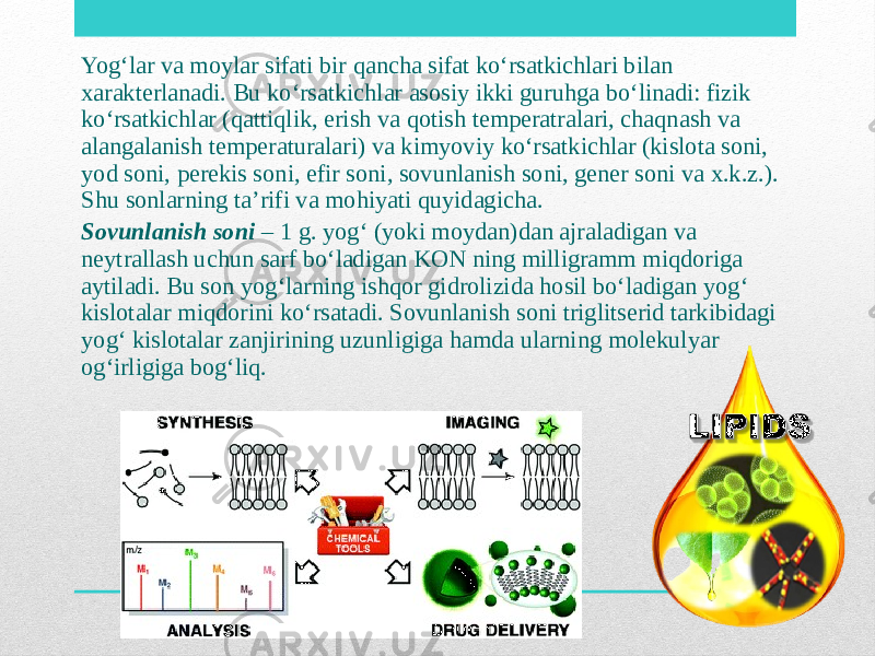 Yog‘lar va moylar sifati bir qancha sifat ko‘rsatkichlari bilan xarakterlanadi. Bu ko‘rsatkichlar asosiy ikki guruhga bo‘linadi: fizik ko‘rsatkichlar (qattiqlik, erish va qotish temperatralari, chaqnash va alangalanish temperaturalari) va kimyoviy ko‘rsatkichlar (kislota soni, yod soni, perekis soni, efir soni, sovunlanish soni, gener soni va x.k.z.). Shu sonlarning ta’rifi va mohiyati quyidagicha. Sovunlanish soni – 1 g. yog‘ (yoki moydan)dan ajraladigan va neytrallash uchun sarf bo‘ladigan KON ning milligramm miqdoriga aytiladi. Bu son yog‘larning ishqor gidrolizida hosil bo‘ladigan yog‘ kislotalar miqdorini ko‘rsatadi. Sovunlanish soni triglitserid tarkibidagi yog‘ kislotalar zanjirining uzunligiga hamda ularning molekulyar og‘irligiga bog‘liq. 