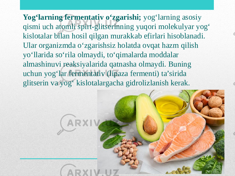 Yog‘larning fermentativ o‘zgarishi; yog‘larning asosiy qismi uch atomli spirt-glitserinning yuqori molekulyar yog‘ kislotalar bilan hosil qilgan murakkab efirlari hisoblanadi. Ular organizmda o‘zgarishsiz holatda ovqat hazm qilish yo‘llarida so‘rila olmaydi, to‘qimalarda moddalar almashinuvi reaksiyalarida qatnasha olmaydi. Buning uchun yog‘lar fermentativ (lipaza fermenti) ta’sirida glitserin va yog‘ kislotalargacha gidrolizlanish kerak. 