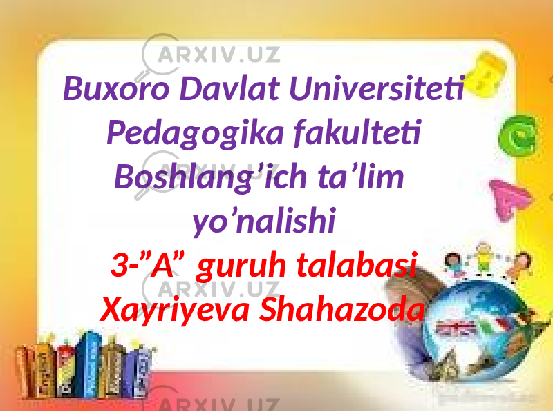 Buxoro Davlat Universiteti Pedagogika fakulteti Boshlang’ich ta’lim yo’nalishi 3-”A” guruh talabasi Xayriyeva Shahazoda 