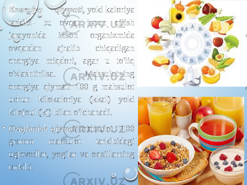 • Energiya qiymati,  yoki kaloriya tarkibi- bu ovqat hazm qilish jarayonida inson organizmida ovqatdan ajralib chiqadigan energiya miqdori, agar u to&#39;liq o&#39;zlashtirilsa. Mahsulotning energiya qiymati 100 g mahsulot uchun kilokaloriya (kkal) yoki kilojoul (kj) bilan o&#39;lchanadi. • Oziqlanish qiymati  mahsulot - 100 gramm mahsulot tarkibidagi uglevodlar, yog&#39;lar va oqsillarning tarkibi. 