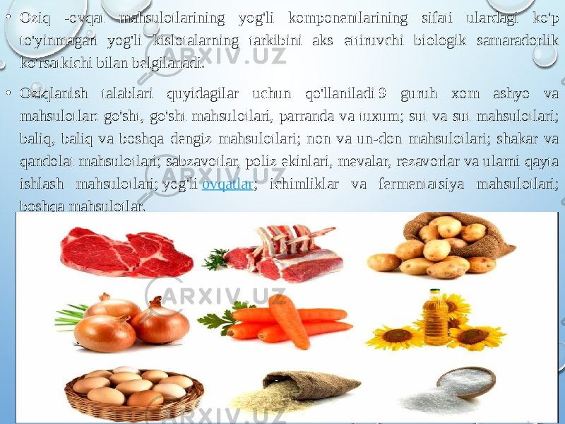 • Oziq -ovqat mahsulotlarining yog&#39;li komponentlarining sifati ulardagi ko&#39;p to&#39;yinmagan yog&#39;li kislotalarning tarkibini aks ettiruvchi biologik samaradorlik ko&#39;rsatkichi bilan belgilanadi. • Oziqlanish talablari quyidagilar uchun qo&#39;llaniladi 9 guruh xom ashyo va mahsulotlar: go&#39;sht, go&#39;sht mahsulotlari, parranda va tuxum; sut va sut mahsulotlari; baliq, baliq va boshqa dengiz mahsulotlari; non va un-don mahsulotlari; shakar va qandolat mahsulotlari; sabzavotlar, poliz ekinlari, mevalar, rezavorlar va ularni qayta ishlash mahsulotlari; yog&#39;li  ovqatlar ; ichimliklar va fermentatsiya mahsulotlari; boshqa mahsulotlar. 
