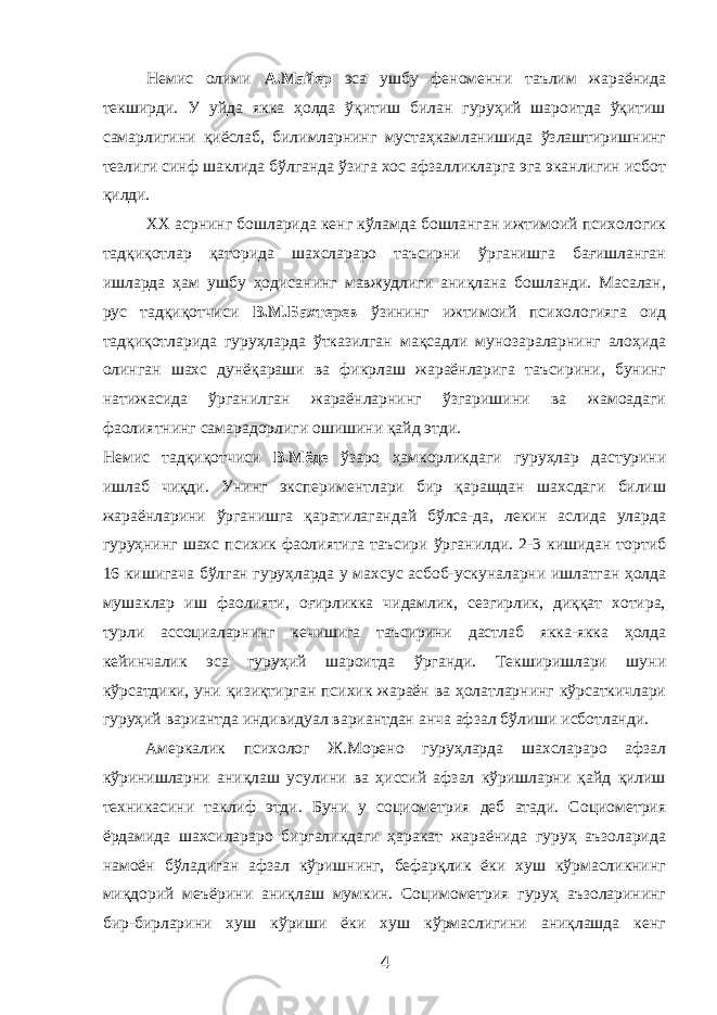 Немис олими А.Майер эса ушбу феноменни таълим жараёнида текширди. У уйда якка ҳолда ўқитиш билан гуруҳий шароитда ўқитиш самарлигини қиёслаб, билимларнинг мустаҳкамланишида ўзлаштиришнинг тезлиги синф шаклида бўлганда ўзига хос афзалликларга эга эканлигин исбот қилди. ХХ асрнинг бошларида кенг кўламда бошланган ижтимоий психологик тадқиқотлар қаторида шахслараро таъсирни ўрганишга бағишланган ишларда ҳам ушбу ҳодисанинг мавжудлиги аниқлана бошланди. Масалан, рус тадқиқотчиси В.М.Бахтерев ўзининг ижтимоий психологияга оид тадқиқотларида гуруҳларда ўтказилган мақсадли мунозараларнинг алоҳида олинган шахс дунёқараши ва фикрлаш жараёнларига таъсирини, бунинг натижасида ўрганилган жараёнларнинг ўзгаришини ва жамоадаги фаолиятнинг самарадорлиги ошишини қайд этди. Немис тадқиқотчиси В.Мёде ўзаро ҳамкорликдаги гуруҳлар дастурини ишлаб чиқди. Унинг экспериментлари бир қарашдан шахсдаги билиш жараёнларини ўрганишга қаратилагандай бўлса-да, лекин аслида уларда гуруҳнинг шахс психик фаолиятига таъсири ўрганилди. 2-3 кишидан тортиб 16 кишигача бўлган гуруҳларда у махсус асбоб-ускуналарни ишлатган ҳолда мушаклар иш фаолияти, оғирликка чидамлик, сезгирлик, диққат хотира, турли ассоциаларнинг кечишига таъсирини дастлаб якка-якка ҳолда кейинчалик эса гуруҳий шароитда ўрганди. Текширишлари шуни кўрсатдики, уни қизиқтирган психик жараён ва ҳолатларнинг кўрсаткичлари гуруҳий вариантда индивидуал вариантдан анча афзал бўлиши исботланди. Амеркалик психолог Ж.Морено гуруҳларда шахслараро афзал кўринишларни аниқлаш усулини ва ҳиссий афзал кўришларни қайд қилиш техникасини таклиф этди. Буни у социометрия деб атади. Социометрия ёрдамида шахсилараро биргаликдаги ҳаракат жараёнида гуруҳ аъзоларида намоён бўладиган афзал кўришнинг, бефарқлик ёки хуш кўрмасликнинг миқдорий меъёрини аниқлаш мумкин. Социмометрия гуруҳ аъзоларининг бир-бирларини хуш кўриши ёки хуш кўрмаслигини аниқлашда кенг 4 