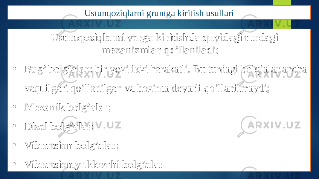 Ustunqoziqlarni gruntga kiritish usullari Ustunqoziqlarni yerga kiritishda quyidagi turdagi mexanizmlar qo’llaniladi: • Bug’ bolg’alar : bir yoki ikki harakatli. Bu turdagi bolg’alar ancha vaqt ilgari qo’llanilgan va hozirda deyarli qo’llanilmaydi; • Mexanik bolg’alar; • Dizel bolg’alar; • Vibratsion bolg’alar; • Vibratsion yuklovchi bolg’alar . 