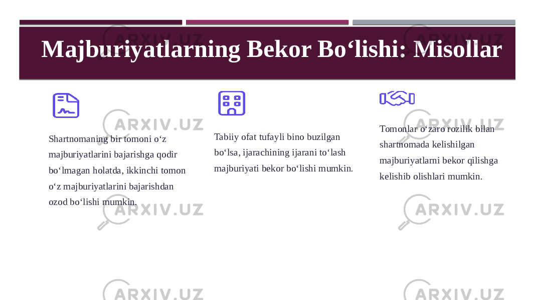 Majburiyatlarning Bekor Boʻlishi: Misollar Shartnomaning bir tomoni oʻz majburiyatlarini bajarishga qodir boʻlmagan holatda, ikkinchi tomon oʻz majburiyatlarini bajarishdan ozod boʻlishi mumkin. Tabiiy ofat tufayli bino buzilgan boʻlsa, ijarachining ijarani toʻlash majburiyati bekor boʻlishi mumkin. Tomonlar oʻzaro rozilik bilan shartnomada kelishilgan majburiyatlarni bekor qilishga kelishib olishlari mumkin. 