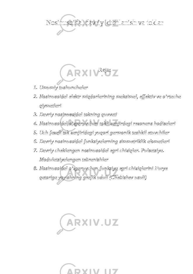 Nosinusoidal davriy kuchlanish va toklar Reja: 1. Umumiy tushunchalar 2. Nosinusoidal elektr miqdorlarining maksimal, effektiv va o’rtacha qiymatlari 3. Davriy nosinusoidal tokning quvvati 4. Nosinusoidal o’zgaruvchan tokli zanjirdagi rezonans hodisalari 5. Uch fazali tok zanjiridagi yuqori garmonik tashkil etuvchilar 6. Davriy nosinusoidal funksiyalarning simmetriklik alomatlari 7. Davriy cheklangan nosinusoidal egri chiziqlar. Pulsatsiya. Modulatsiyalangan tebranishlar 8. Nosinusoidal o’zgaruvchan funksiya egri chiziqlarini Furye qatoriga yoyishning grafik usuli (Chebishev usuli) 