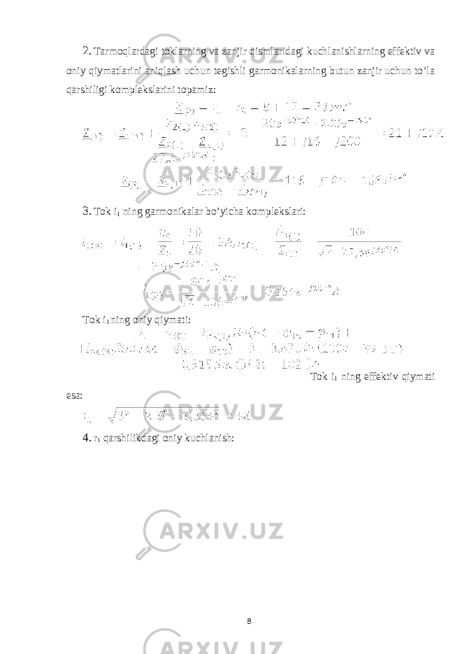 2. Tarmoqlardagi toklarning va zanjir qismlaridagi kuchlanishlarning effektiv va oniy qiymatlarini aniqlash uchun tegishli garmonikalarning butun zanjir uchun to’la qarshiligi komplekslarini topamiz: 3. Tok i 1 ning garmonikalar bo’yicha komplekslari: Tok i 1 ning oniy qiymati: Tok i 1 ning effektiv qiymati esa: 4. r 1 qarshilikdagi oniy kuchlanish: 8 