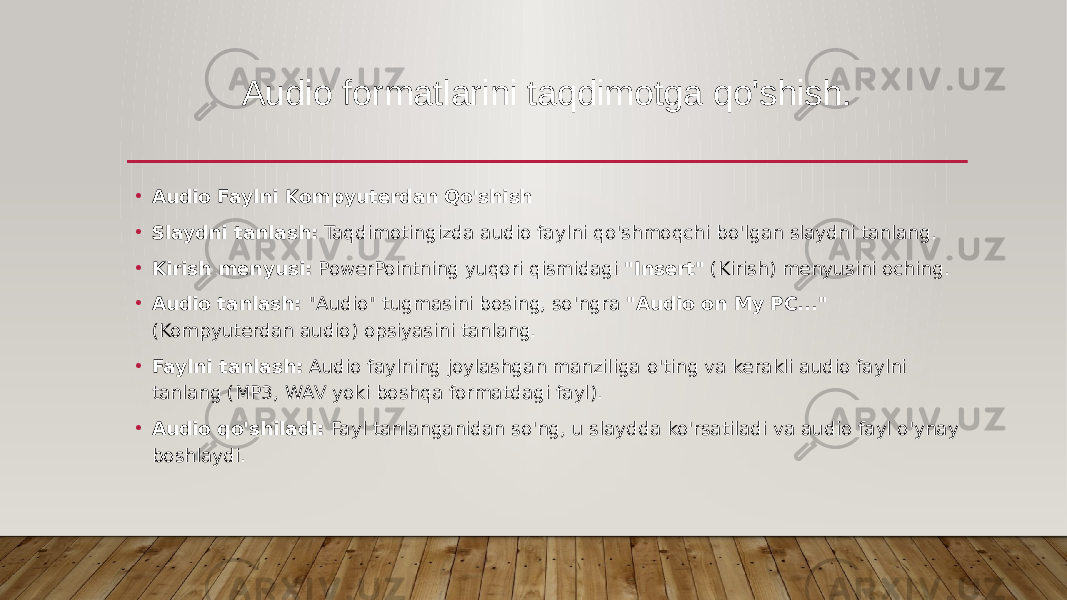 Audio formatlarini taqdimotga qo&#39;shish. • Audio Faylni Kompyuterdan Qo&#39;shish • Slaydni tanlash: Taqdimotingizda audio faylni qo&#39;shmoqchi bo&#39;lgan slaydni tanlang. • Kirish menyusi: PowerPointning yuqori qismidagi &#34;Insert&#34; (Kirish) menyusini oching. • Audio tanlash: &#34;Audio&#34; tugmasini bosing, so&#39;ngra &#34;Audio on My PC...&#34; (Kompyuterdan audio) opsiyasini tanlang. • Faylni tanlash: Audio faylning joylashgan manziliga o&#39;ting va kerakli audio faylni tanlang (MP3, WAV yoki boshqa formatdagi fayl). • Audio qo&#39;shiladi: Fayl tanlanganidan so&#39;ng, u slaydda ko&#39;rsatiladi va audio fayl o&#39;ynay boshlaydi. 