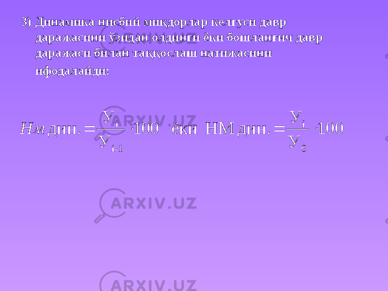 3) Динамика нисбий миқдорлар келгуси давр даражасини ўзидан олдинги ёки бошланғич давр даражаси билан таққослаш натижасини ифодалайди: 100 У У дин. НМ ёки 100 У У дин. 0 i 1-i i     Нм 