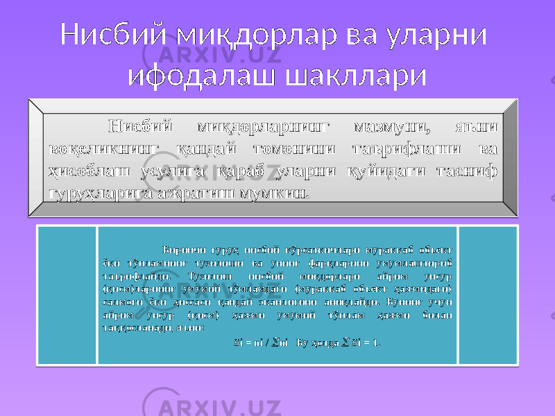 Нисбий миқдорлар ва уларни ифодалаш шакллари Нисбий миқдорларнинг мазмуни, яъни воқеликнинг қандай томонини таърифлаши ва ҳисоблаш усулига қараб уларни қуйидаги тасниф гуруҳларига ажратиш мумкин. Биринчи гуруҳ нисбий кўрсаткичлари мураккаб объект ёки тўпламнинг тузилиши ва унинг фарқларини умумлаштириб таърифлайди. Тузилиш нисбий миқдорлари айрим унсур (қисм)ларнинг умумий тўмламдаги (мураккаб объект ҳажмидаги) салмоғи ёки ҳиссаси қандай эканлигини аниқлайди. Бунинг учун айрим унсур (қисм) ҳажми умумий тўплам ҳажми билан таққосланади, яъни: Si = ni /  ni Бу ҳолда  Si = 1. 30 1C 2004 221909 31 2106 02 33 05 03 02 3637 02 3937 02 073637 01 