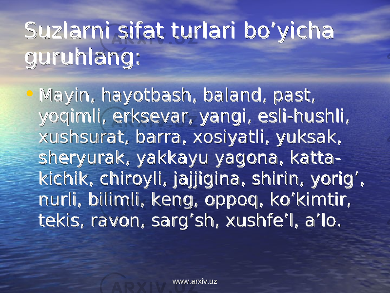 Suzlarni sifat turlari bo’yicha Suzlarni sifat turlari bo’yicha guruhlangguruhlang :: • Mayin, hayotbash, baland, pastMayin, hayotbash, baland, past ,, yoqimliyoqimli ,, erksevar, yangi, esli-hushli, erksevar, yangi, esli-hushli, xushsurat, barra, xosiyatli, yuksak, xushsurat, barra, xosiyatli, yuksak, sheryurak, yakkayu yagona, katta-sheryurak, yakkayu yagona, katta- kichik, chiroyli, jajjigina, shirin, yorig’, kichik, chiroyli, jajjigina, shirin, yorig’, nurli, bilimli, keng, oppoq, ko’kimtir, nurli, bilimli, keng, oppoq, ko’kimtir, tekis, ravon, sarg’sh, xushfe’l, a’lo.tekis, ravon, sarg’sh, xushfe’l, a’lo. www.arxiv.uzwww.arxiv.uz 