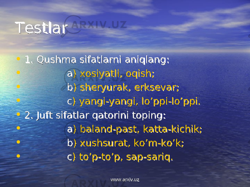 TestlarTestlar • 1. 1. Qushma sifatlarni aniqlangQushma sifatlarni aniqlang :: • aa ) ) xosiyatli, oqishxosiyatli, oqish ;; • bb )) sheryurak, erksevar sheryurak, erksevar ;; • cc ) ) yangi-yangi, lo’ppi-lo’ppi.yangi-yangi, lo’ppi-lo’ppi. • 2. 2. Juft sifatlar qatorini toping:Juft sifatlar qatorini toping: • aa ) ) baland-past, katta-kichik;baland-past, katta-kichik; • bb ) ) xushsurat, ko’m-ko’k;xushsurat, ko’m-ko’k; • cc ) ) to’p-to’p, sap-sariq.to’p-to’p, sap-sariq. www.arxiv.uzwww.arxiv.uz 