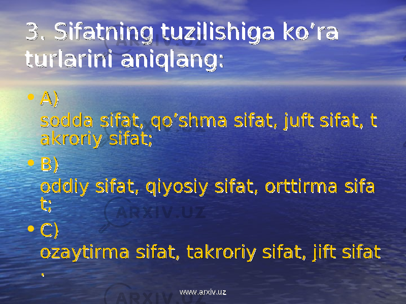 33 . . Sifatning tuzilishiga ko’ra Sifatning tuzilishiga ko’ra turlarini aniqlang:turlarini aniqlang: • AA ) ) sodda sifat, qo’shma sifat, juft sifat, tsodda sifat, qo’shma sifat, juft sifat, t akroriy sifat;akroriy sifat; • BB ) ) oddiy sifat, qiyosiy sifat, orttirma sifaoddiy sifat, qiyosiy sifat, orttirma sifa t;t; • CC ) ) ozaytirma sifat, takroriy sifat, jift sifatozaytirma sifat, takroriy sifat, jift sifat .. www.arxiv.uzwww.arxiv.uz 