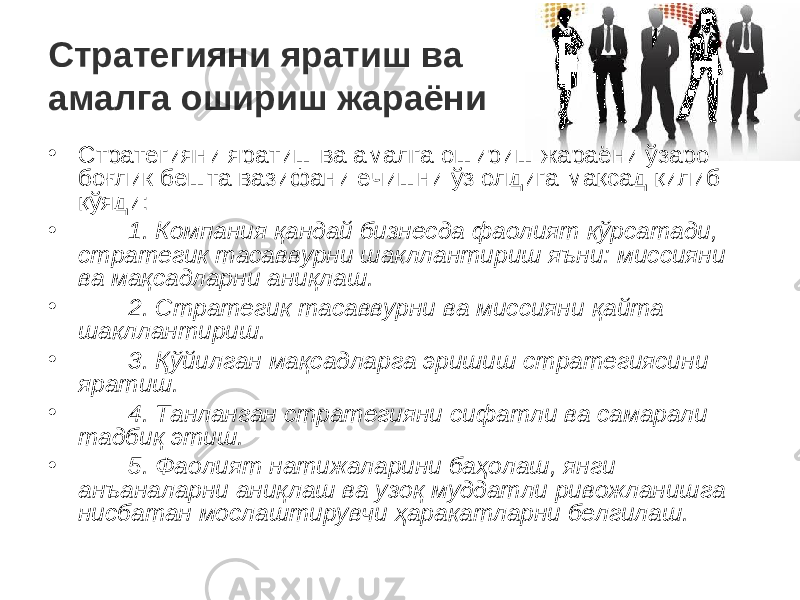 Стратегияни яратиш ва амалга ошириш жараёни • Стратегияни яратиш ва амалга ошириш жараёни ўзаро боғлик бешта вазифани ечишни ўз олдига мақсад қилиб қўяди: • 1. Компания қ андай бизнесда фаолият кўрсатади, стратегик тасаввурни шакллантириш яъни: миссияни ва ма қ садларни ани қ лаш. • 2. Стратегик тасаввурни ва миссияни қ айта шакллантириш. • 3. Қў йилган ма қ садларга эришиш стратегиясини яратиш. • 4. Танланган стратегияни сифатли ва самарали тадби қ этиш. • 5. Фаолият натижаларини ба ҳ олаш, янги анъаналарни ани қ лаш ва узо қ муддатли ривожланишга нисбатан мослаштирувчи ҳ аракатларни белгилаш. 