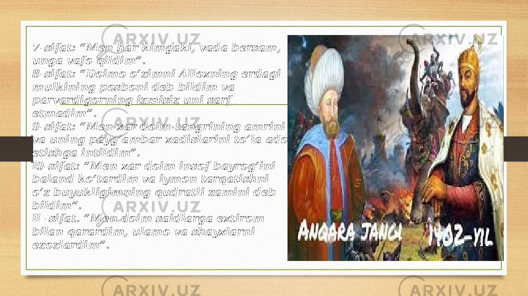 7-sifat: “Men har kimgaki, vada bersam, unga vafo qildim”. 8-sifat: “Doimo o‘zimni Alloxning erdagi mulkining posboni deb bildim va parvardigorning izmisiz uni sarf etmadim”. 9-sifat: “Men xar doim tangrining amrini va uning payg‘ambar xadislarini to‘la ado etishga intildim”. l0-sifat: “Men xar doim insof bayrog‘ini baland ko‘tardim va iymon tarqatishni o‘z buyukligimning qudratli zamini deb bildim”. ll -sifat. “Men doim saidlarga extirom bilan qarardim, ulamo va shayxlarni ezozlardim”. 