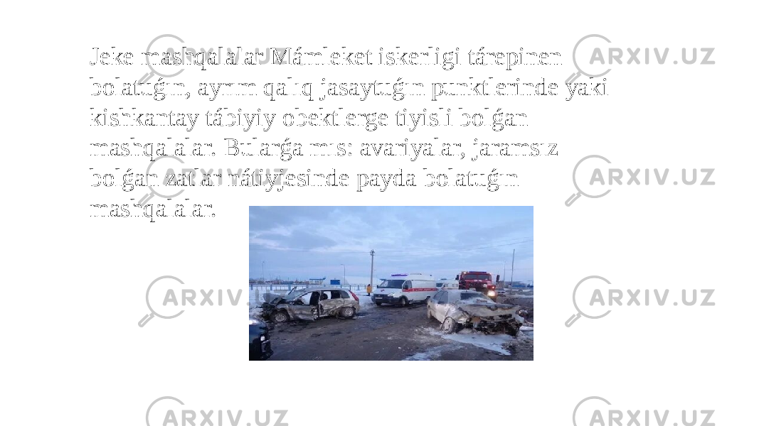 Jeke mashqalalar Mámleket iskerligi tárepinen bolatuǵın, ayrım qalıq jasaytuǵın punktlerinde yaki kishkantay tábiyiy obektlerge tiyisli bolǵan mashqalalar. Bularǵa mıs: avariyalar, jaramsız bolǵan zatlar nátiyjesinde payda bolatuǵın mashqalalar. 