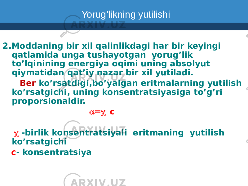  2.Moddaning bir xil qalinlikdagi har bir keyingi qatlamida unga tushayotgan yorug’lik to’lqinining energiya oqimi uning absolyut qiymatidan qat’iy nazar bir xil yutiladi. Ber ko’rsatdigi,bo’yalgan eritmalarning yutilish ko’rsatgichi, uning konsentratsiyasiga to’g’ri proporsionaldir. a  c  -birlik konsentratsiyali eritmaning yutilish ko’rsatgichi . c - konsentratsiya Yorug’likning yutilishi 