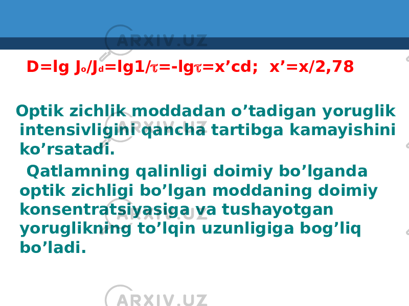  D=lg J o /J d =lg1/ t =-lg t =x’cd; x’=x/2,78 Optik zichlik moddadan o’tadigan yoruglik intensivligini qancha tartibga kamayishini ko’rsatadi. Qatlamning qalinligi doimiy bo’lganda optik zichligi bo’lgan moddaning doimiy konsentratsiyasiga va tushayotgan yoruglikning to’lqin uzunligiga bog’liq bo’ladi. 