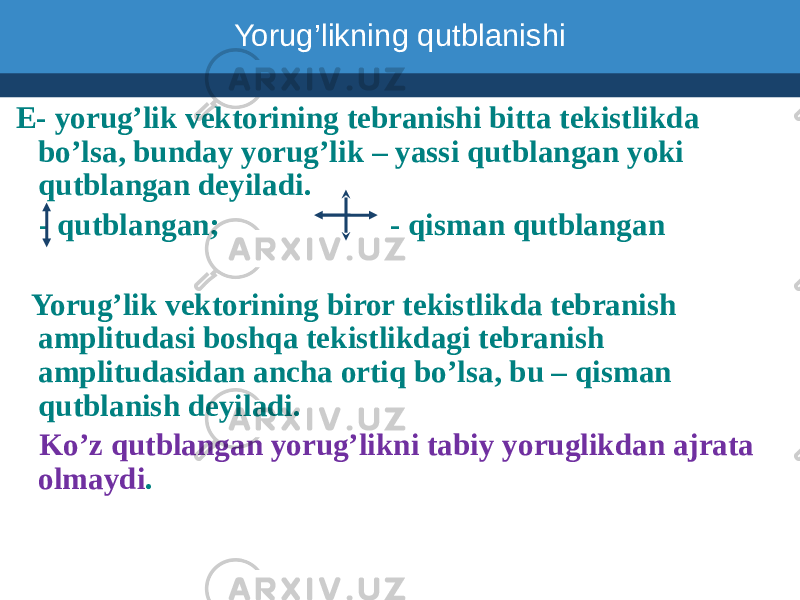  E- yorug’lik vektorining tebranishi bitta tekistlikda bo’lsa, bunday yorug’lik – yassi qutblangan yoki qutblangan deyiladi. - qutblangan; - qisman qutblangan Yorug’lik vektorining biror tekistlikda tebranish amplitudasi boshqa tekistlikdagi tebranish amplitudasidan ancha ortiq bo’lsa, bu – qisman qutblanish deyiladi. Ko’z qutblangan yorug’likni tabiy yoruglikdan ajrata olmaydi . Yorug’likning qutblanishi 