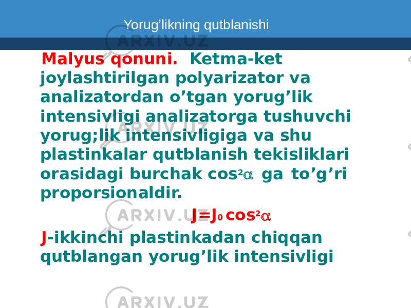  Malyus qonuni. Ketma-ket joylashtirilgan polyarizator va analizatordan o’tgan yorug’lik intensivligi analizatorga tushuvchi yorug;lik intensivligiga va shu plastinkalar qutblanish tekisliklari orasidagi burchak cos 2 a ga to’g’ri proporsionaldir. J=J 0 cos 2 a J -ikkinchi plastinkadan chiqqan qutblangan yorug’lik intensivligi Yorug’likning qutblanishi 