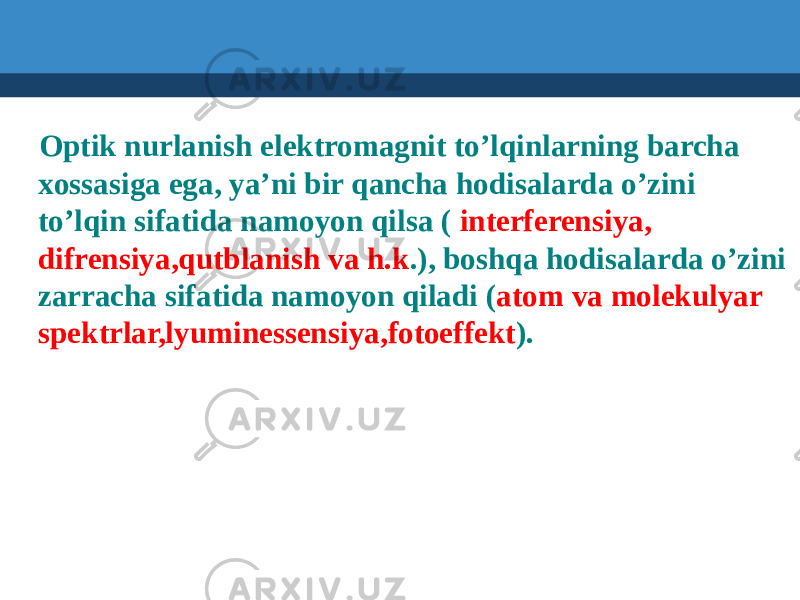  Optik nurlanish elektromagnit to’lqinlarning barcha xossasiga ega, ya’ni bir qancha hodisalarda o’zini to’lqin sifatida namoyon qilsa ( interferensiya, difrensiya,qutblanish va h.k .), boshqa hodisalarda o’zini zarracha sifatida namoyon qiladi ( atom va molekulyar spektrlar,lyuminessensiya,fotoeffekt ). 