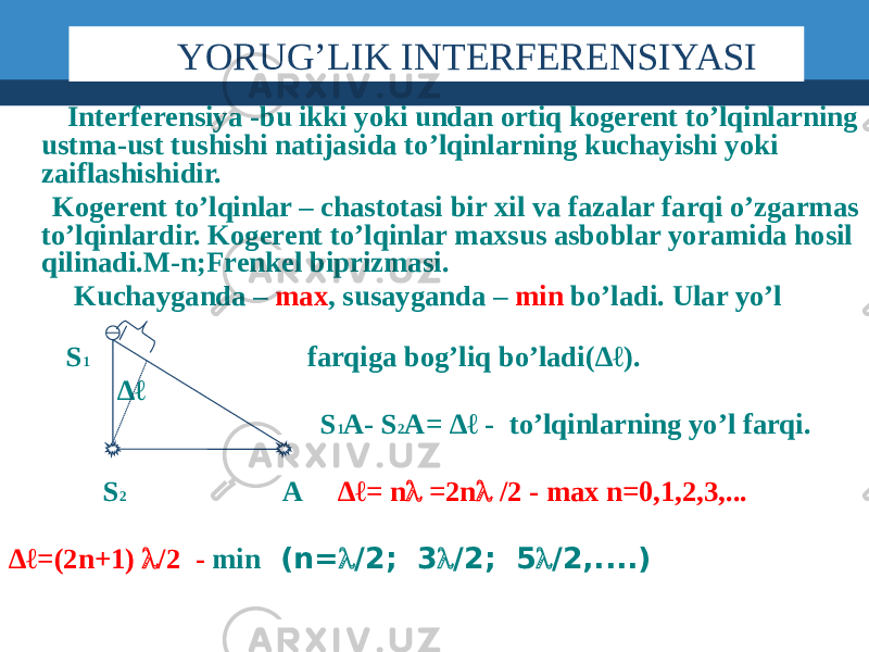  Interferensiya -bu ikki yoki undan ortiq kogerent to’lqinlarning ustma-ust tushishi natijasida to’lqinlarning kuchayishi yoki zaiflashishidir. Kogerent to’lqinlar – chastotasi bir xil va fazalar farqi o’zgarmas to’lqinlardir. Kogerent to’lqinlar maxsus asboblar yoramida hosil qilinadi.M-n;Frenkel biprizmasi. Kuchayganda – max , susayganda – min bo’ladi. Ular yo’l S 1 farqiga bog’liq bo’ladi(∆ℓ). ∆ℓ S 1 A- S 2 A= ∆ℓ - to’lqinlarning yo’l farqi. S 2 A ∆ℓ= n l =2n l /2 - max n=0,1,2,3,... ∆ℓ =(2n+1) l /2 - min (n= l /2; 3 l /2; 5 l /2,....) YORUG’LIK INTERFERENSIYASI 