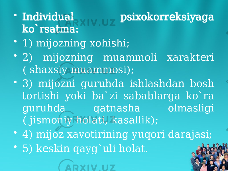 • Individual psixokorr ksiyaga е ko`rsatma: • 1) mijozning xohishi; • 2) mijozning muammoli xarakt ri е ( shaxsiy muammosi); • 3) mijozni guruhda ishlashdan bosh tortishi yoki ba`zi sabablarga ko`ra guruhda qatnasha olmasligi ( jismoniy holati, kasallik); • 4) mijoz xavotirining yuqori darajasi; • 5) k skin qayg`uli holat. е 