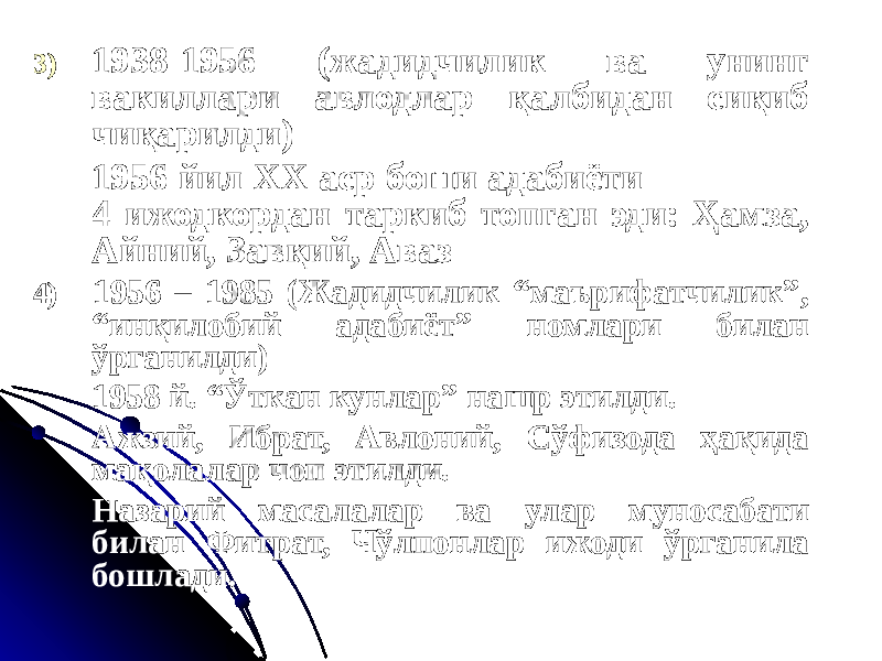 3) 1938-1956 (жадидчилик ва унинг вакиллари авлодлар қалбидан сиқиб чиқарилди) 1956 йил ХХ аср боши адабиёти 4 ижодкордан таркиб топган эди: Ҳамза, Айний, Завқий, Аваз 4) 1956 – 1985 (Жадидчилик “маърифатчилик”, “инқилобий адабиёт” номлари билан ўрганилди) 1958 й. “Ўткан кунлар” нашр этилди. Ажзий, Ибрат, Авлоний, Сўфизода ҳақида мақолалар чоп этилди. Назарий масалалар ва улар муносабати билан Фитрат, Чўлпонлар ижоди ўрганила бошлади. 