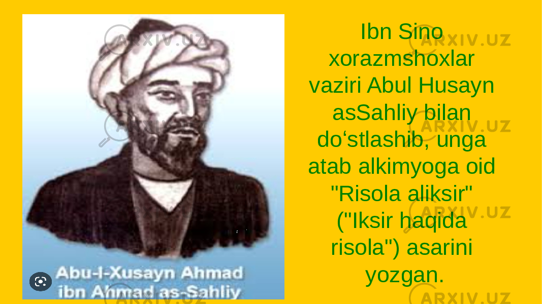 Ibn Sino xorazmshoxlar vaziri Abul Husayn asSahliy bilan doʻstlashib, unga atab alkimyoga oid &#34;Risola aliksir&#34; (&#34;Iksir haqida risola&#34;) asarini yozgan. 