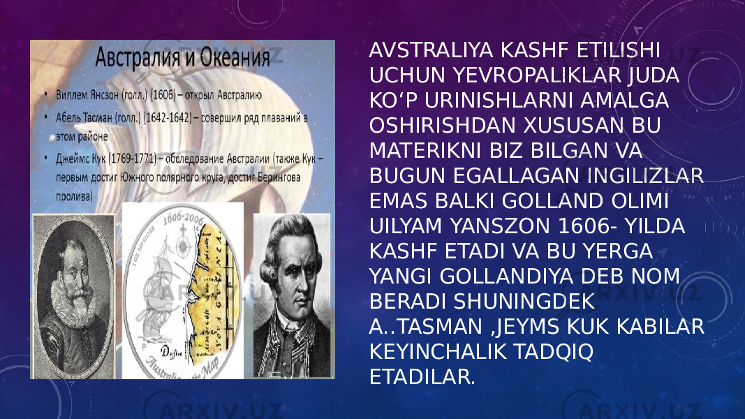 AVSTRALIYA KASHF ETILISHI UCHUN YEVROPALIKLAR JUDA KOʻP URINISHLARNI AMALGA OSHIRISHDAN XUSUSAN BU MATERIKNI BIZ BILGAN VA BUGUN EGALLAGAN INGILIZLAR EMAS BALKI GOLLAND OLIMI UILYAM YANSZON 1606- YILDA KASHF ETADI VA BU YERGA YANGI GOLLANDIYA DEB NOM BERADI SHUNINGDEK A..TASMAN ,JEYMS KUK KABILAR KEYINCHALIK TADQIQ ETADILAR. 