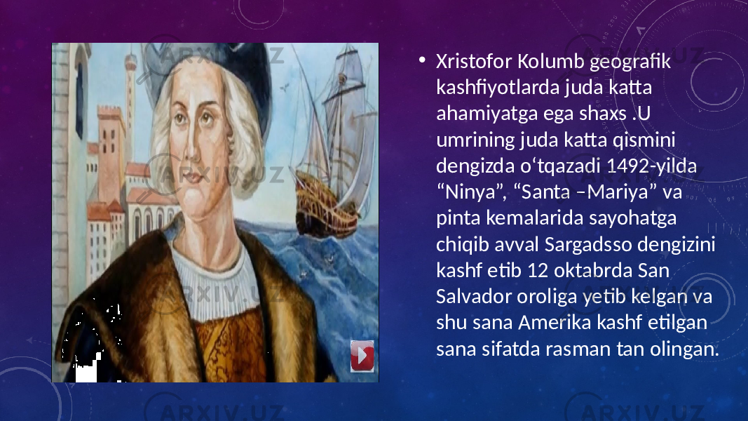 • Xristofor Kolumb geografik kashfiyotlarda juda katta ahamiyatga ega shaxs .U umrining juda katta qismini dengizda oʻtqazadi 1492-yilda “Ninya”, “Santa –Mariya” va pinta kemalarida sayohatga chiqib avval Sargadsso dengizini kashf etib 12 oktabrda San Salvador oroliga yetib kelgan va shu sana Amerika kashf etilgan sana sifatda rasman tan olingan. 