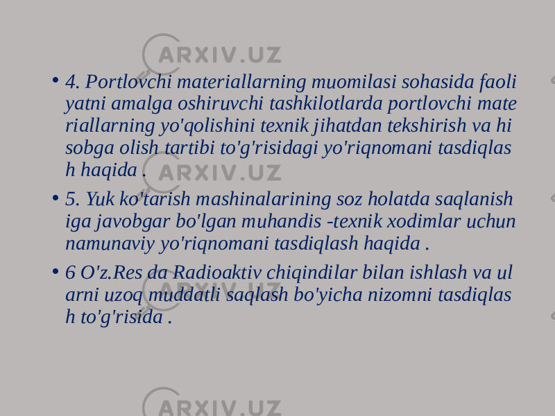 • 4. Portlovchi materiallarning muomilasi sohasida faoli yatni amalga oshiruvchi tashkilotlarda portlovchi mate riallarning yo&#39;qolishini texnik jihatdan tekshirish va hi sobga olish tartibi to&#39;g&#39;risidagi yo&#39;riqnomani tasdiqlas h haqida . • 5. Yuk ko&#39;tarish mashinalarining soz holatda saqlanish iga javobgar bo&#39;lgan muhandis -texnik xodimlar uchun namunaviy yo&#39;riqnomani tasdiqlash haqida . • 6 O&#39;z.Res da Radioaktiv chiqindilar bilan ishlash va ul arni uzoq muddatli saqlash bo&#39;yicha nizomni tasdiqlas h to&#39;g&#39;risida . 