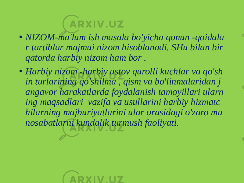 • NIZOM-ma&#39;lum ish masala bo&#39;yicha qonun -qoidala r tartiblar majmui nizom hisoblanadi. SHu bilan bir qatorda harbiy nizom ham bor . • Harbiy nizom -harbiy ustov qurolli kuchlar va qo&#39;sh in turlarining qo&#39;shilma , qism va bo&#39;linmalaridan j angavor harakatlarda foydalanish tamoyillari ularn ing maqsadlari vazifa va usullarini harbiy hizmatc hilarning majburiyatlarini ular orasidagi o&#39;zaro mu nosabatlarni kundalik turmush faoliyati. 