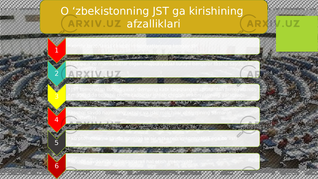 O ‘zbekistonning JST ga kirishining afzalliklari 1 • xorijiy bozorlarga chiqish imkoniyatlarining kengayishi 2 • JST ga a’zo mamlakatlar olgan majburiyatlar tufayli barqaror tashqi savdo muhitining • qaror topishi 3 • JST tomonidan subsidiyalar, demping kabi taqiqlangan usullardan himoyalanish • maqsadida tegishli chora-tadbirlar ishlab chiqish imkoniyatining yaratilishi 4 • tashqi savdo hajmining ortishi va iste’molchilar ehtiyojining samarali qondirilishi 5 • ko‘ptomonlama savdo tizimiga ta’sir o‘tkazish imkoniyatiga ega bo‘lish 6 • tashqi savdo nizolarini samarali hal etish imkoniyati 