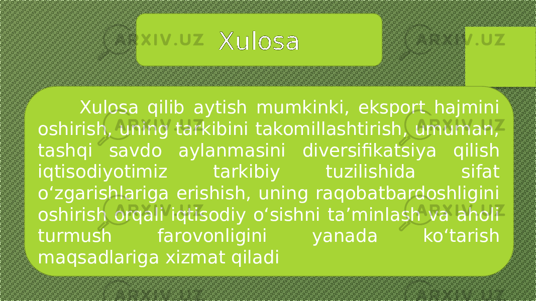 Xulosa Xulosa qilib aytish mumkinki, eksport hajmini oshirish, uning tarkibini takomillashtirish, umuman, tashqi savdo aylanmasini diversifikatsiya qilish iqtisodiyotimiz tarkibiy tuzilishida sifat o‘zgarishlariga erishish, uning raqobatbardoshligini oshirish orqali iqtisodiy o‘sishni ta’minlash va aholi turmush farovonligini yanada ko‘tarish maqsadlariga xizmat qiladi 