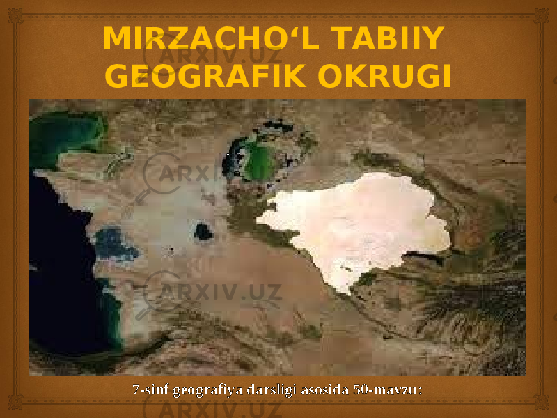 7-sinf geografiya darsligi asosida 50-mavzu:MIRZACHO‘L TABIIY GEOGRAFIK OKRUGI 