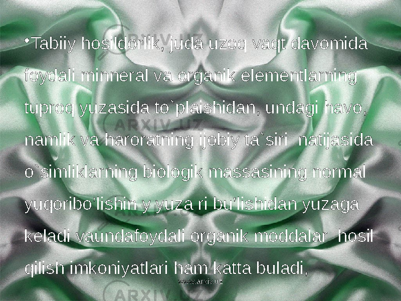 • Tabiiy hosildorlik, juda uzoq vaqt davomida foydali minneral va organik elementlarning tuproq yuzasida to`plaishidan, undagi havo, namlik va haroratning ijobiy ta`siri natijasida o`simliklarning biologik massasining normal yuqoribo’lishin y yuza ri bu’lishidan yuzaga keladi vaundafoydali organik moddalar hosil qilish imkoniyatlari ham katta buladi, www.arxiv.uz 