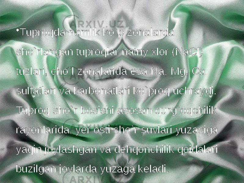 • Tuproqda namlik ko`p zonalarda sho`rlangan tuproqlar natriy xlor (NaCl) tuzlari, cho`l zonalarida esa Na, Mg, Ca sulfatlari va karbonatlari ko`proq uchraydi. Tuproq sho`r bosishi asosan qurg`oqchilik rayonlarida, yer osti sho`r suvlari yuzasiga yaqin joylashgan va dehqonchilik qoidalari buzilgan joylarda yuzaga keladi. www.arxiv.uz 