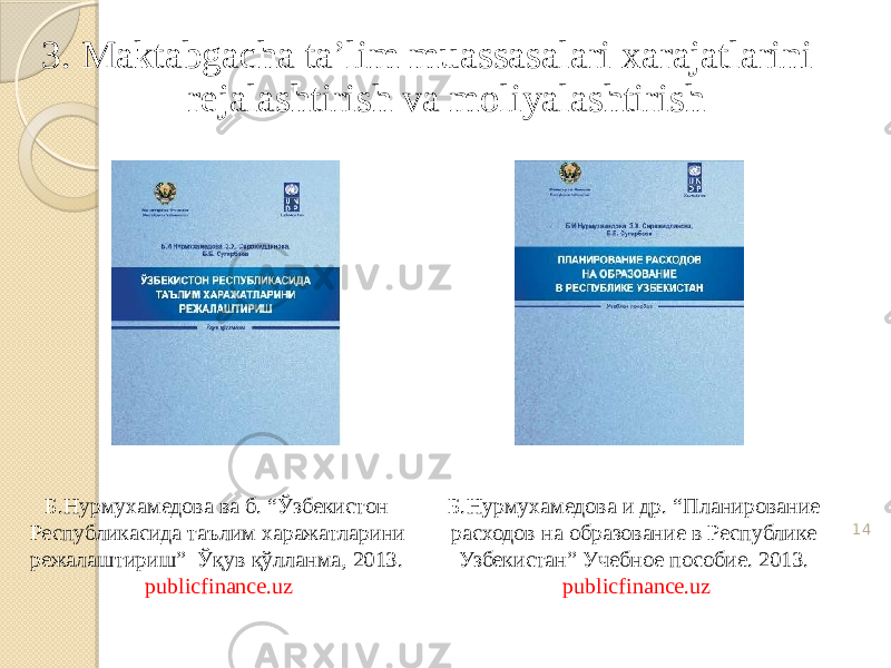 3. Maktabgacha ta’lim muassasalari xarajatlarini rejalashtirish va moliyalashtirish 14Б.Нурмухамедова ва б. “Ўзбекистон Республикасида таълим харажатларини режалаштириш” Ўқув қўлланма, 2013. publicfinance.uz Б.Нурмухамедова и др. “Планирование расходов на образование в Республике Узбекистан” Учебное пособие. 2013. publicfinance.uz 