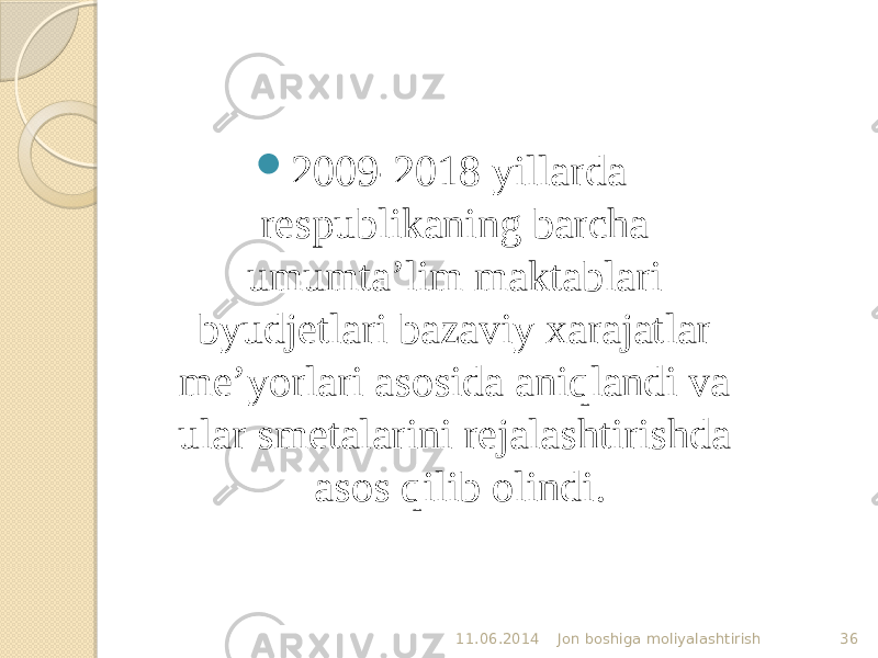  2009-2018 yillarda respublikaning barcha umumta’lim maktablari byudjetlari bazaviy xarajatlar me’yorlari asosida aniqlandi va ular smetalarini rejalashtirishda asos qilib olindi. 11.06.2014 Jon boshiga moliyalashtirish 36 