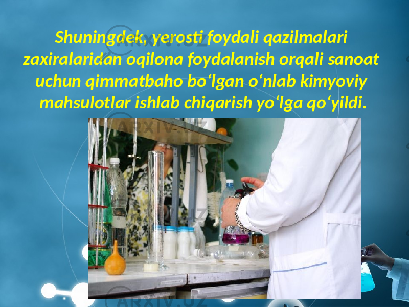 Shuningdek, yerosti foydali qazilmalari zaxiralaridan oqilona foydalanish orqali sanoat uchun qimmatbaho bo‘lgan o‘nlab kimyoviy mahsulotlar ishlab chiqarish yo‘lga qo‘yildi. 