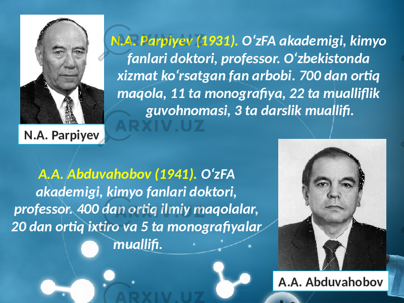 N.A. Parpiyev (1931). O‘zFA akademigi, kimyo fanlari doktori, professor. O‘zbekistonda xizmat ko‘rsatgan fan arbobi. 700 dan ortiq maqola, 11 ta monografiya, 22 ta mualliflik guvohnomasi, 3 ta darslik muallifi. N.A. Parpiyev A.A. Abduvahobov (1941). O‘zFA akademigi, kimyo fanlari doktori, professor. 400 dan ortiq ilmiy maqolalar, 20 dan ortiq ixtiro va 5 ta monografiyalar muallifi. A.A. Abduvahobov 