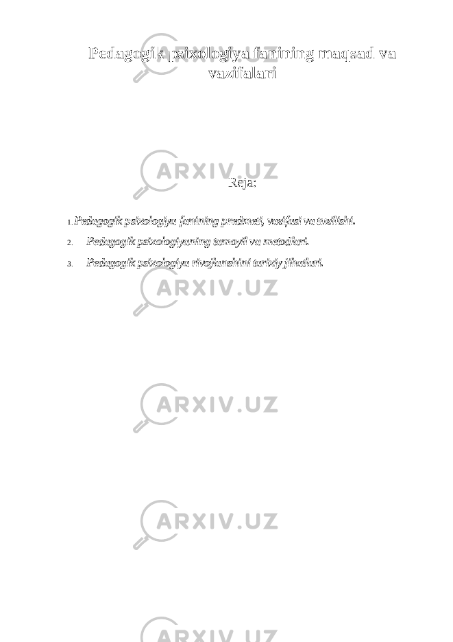 Pedagogik psixologiya fanining maqsad va vazifalari Reja: 1. Pedagogik psixologiya fanining predmeti, vazifasi va tuzilishi. 2. Pedagogik psixologiyaning tamoyil va metodlari. 3. Pedagogik psixologiya rivojlanshini tarixiy jihatlari. 