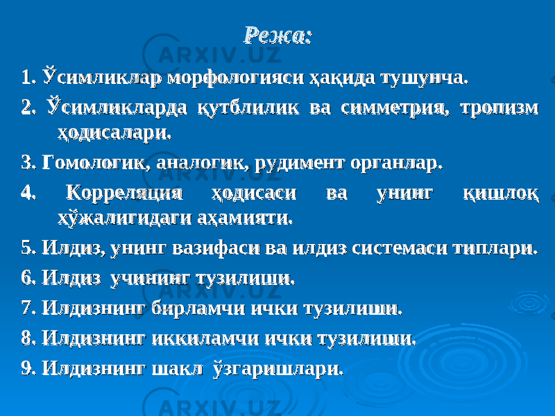 Режа:Режа: 1. Ўсимликлар морфологияси 1. Ўсимликлар морфологияси ҳақидаҳақида тушунча. тушунча. 2. Ўсимликларда қутблилик ва симметрия2. Ўсимликларда қутблилик ва симметрия , т, т ропизм ропизм ҳодисалари.ҳодисалари. 33 . Гомологик. Гомологик ,, аналогик аналогик , р, р удимент органлар.удимент органлар. 4. 4. Корреляция ҳодисаси ва унинг Корреляция ҳодисаси ва унинг қишлоқ қишлоқ хўжалигидаги хўжалигидаги аҳамияти.аҳамияти. 5. 5. Илдиз, унинг вазифаси ва илдиз системаси типлари.Илдиз, унинг вазифаси ва илдиз системаси типлари. 6. 6. Илдиз учининг тузилиши.Илдиз учининг тузилиши. 7. 7. Илдизнинг бирламчи ички тузилиши.Илдизнинг бирламчи ички тузилиши. 8. 8. Илдизнинг иккиламчи ички тузилиши.Илдизнинг иккиламчи ички тузилиши. 9. 9. Илдизнинг шакл ўзгаришлари.Илдизнинг шакл ўзгаришлари. 