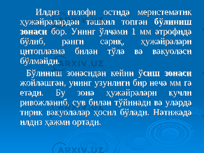  Илдиз ғилофи остида меристематик Илдиз ғилофи остида меристематик ҳужайралардан ташкил топган ҳужайралардан ташкил топган бўлиниш бўлиниш зонасизонаси бор. Унинг ўлчами 1 мм атрофида бор. Унинг ўлчами 1 мм атрофида бўлиб, ранги сариқ, ҳужайралари бўлиб, ранги сариқ, ҳужайралари цитоплазма билан тўла ва вакуоласи цитоплазма билан тўла ва вакуоласи бўлмайди.бўлмайди. Бўлиниш зонасидан кейин ўБўлиниш зонасидан кейин ў сиш зонасисиш зонаси жойлашган, унинг узунлиги бир неча мм га жойлашган, унинг узунлиги бир неча мм га етади. Бу зона ҳужайралари кучли етади. Бу зона ҳужайралари кучли ривожланиб, сув билан тўйинади ва уларда ривожланиб, сув билан тўйинади ва уларда тирик вакуолалар ҳосил бўлади. Натижада тирик вакуолалар ҳосил бўлади. Натижада илдиз ҳажми ортади. илдиз ҳажми ортади. 