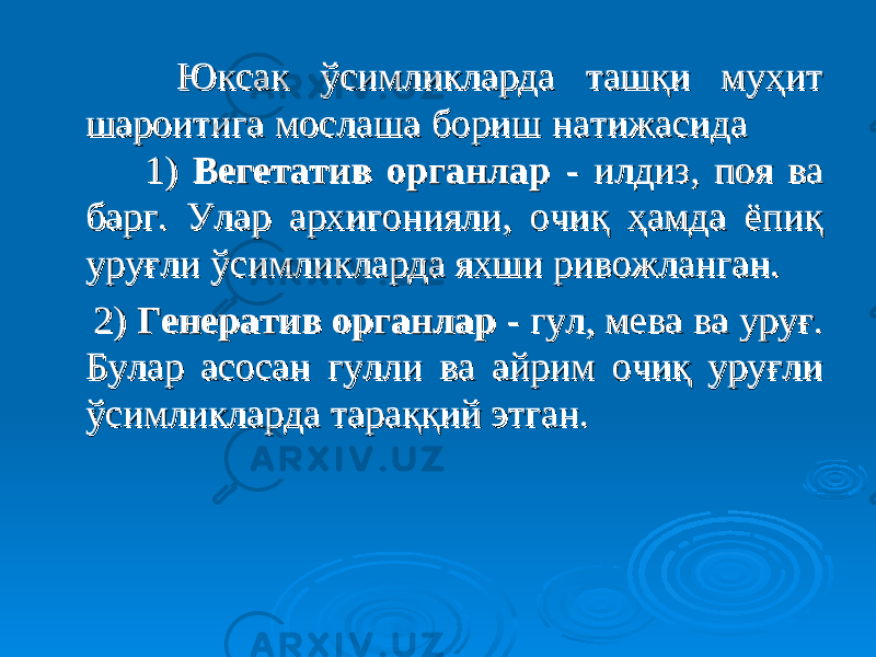  Юксак ўсимликларда ташқи муҳит Юксак ўсимликларда ташқи муҳит шароитига мослаша бориш натижасида шароитига мослаша бориш натижасида 1) 1) Вегетатив органлар Вегетатив органлар - илдиз, поя ва - илдиз, поя ва барг. Улар архигонияли, очиқ ҳамда ёпиқ барг. Улар архигонияли, очиқ ҳамда ёпиқ уруғли ўсимликларда яхши ривожланган. уруғли ўсимликларда яхши ривожланган. 2) 2) Генератив органлар Генератив органлар - гул, мева ва уруғ. - гул, мева ва уруғ. Булар асосан гулли ва айрим очиқ уруғли Булар асосан гулли ва айрим очиқ уруғли ўсимликларда тараққий этган. ўсимликларда тараққий этган. 