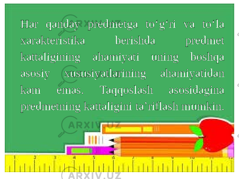 Har qanday predmetga to‘g‘ri va to‘la xarakteristika berishda predmet kattaligining ahamiyati uning boshqa asosiy xususiyatlarining ahamiyatidan kam emas. Taqqoslash asosidagina predmetning kattaligini ta’riflash mumkin. 