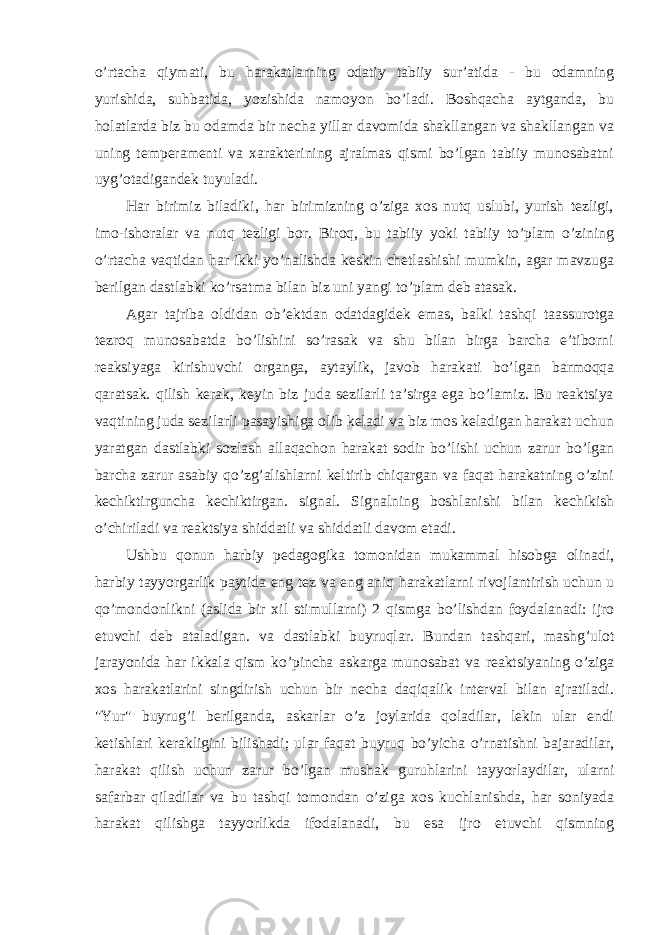 o’rtacha qiymati, bu harakatlarning odatiy tabiiy sur’atida - bu odamning yurishida, suhbatida, yozishida namoyon bo’ladi. Boshqacha aytganda, bu holatlarda biz bu odamda bir necha yillar davomida shakllangan va shakllangan va uning temperamenti va xarakterining ajralmas qismi bo’lgan tabiiy munosabatni uyg’otadigandek tuyuladi. Har birimiz biladiki, har birimizning o’ziga xos nutq uslubi, yurish tezligi, imo-ishoralar va nutq tezligi bor. Biroq, bu tabiiy yoki tabiiy to’plam o’zining o’rtacha vaqtidan har ikki yo’nalishda keskin chetlashishi mumkin, agar mavzuga berilgan dastlabki ko’rsatma bilan biz uni yangi to’plam deb atasak. Agar tajriba oldidan ob’ektdan odatdagidek emas, balki tashqi taassurotga tezroq munosabatda bo’lishini so’rasak va shu bilan birga barcha e’tiborni reaksiyaga kirishuvchi organga, aytaylik, javob harakati bo’lgan barmoqqa qaratsak. qilish kerak, keyin biz juda sezilarli ta’sirga ega bo’lamiz. Bu reaktsiya vaqtining juda sezilarli pasayishiga olib keladi va biz mos keladigan harakat uchun yaratgan dastlabki sozlash allaqachon harakat sodir bo’lishi uchun zarur bo’lgan barcha zarur asabiy qo’zg’alishlarni keltirib chiqargan va faqat harakatning o’zini kechiktirguncha kechiktirgan. signal. Signalning boshlanishi bilan kechikish o’chiriladi va reaktsiya shiddatli va shiddatli davom etadi. Ushbu qonun harbiy pedagogika tomonidan mukammal hisobga olinadi, harbiy tayyorgarlik paytida eng tez va eng aniq harakatlarni rivojlantirish uchun u qo’mondonlikni (aslida bir xil stimullarni) 2 qismga bo’lishdan foydalanadi: ijro etuvchi deb ataladigan. va dastlabki buyruqlar. Bundan tashqari, mashg’ulot jarayonida har ikkala qism ko’pincha askarga munosabat va reaktsiyaning o’ziga xos harakatlarini singdirish uchun bir necha daqiqalik interval bilan ajratiladi. &#34;Yur&#34; buyrug’i berilganda, askarlar o’z joylarida qoladilar, lekin ular endi ketishlari kerakligini bilishadi; ular faqat buyruq bo’yicha o’rnatishni bajaradilar, harakat qilish uchun zarur bo’lgan mushak guruhlarini tayyorlaydilar, ularni safarbar qiladilar va bu tashqi tomondan o’ziga xos kuchlanishda, har soniyada harakat qilishga tayyorlikda ifodalanadi, bu esa ijro etuvchi qismning 